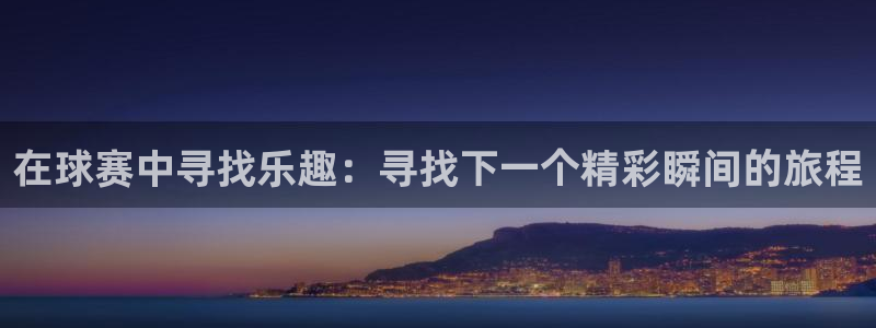  b体育网页版在线登录官网下载：在球赛中寻找乐趣：寻找下一个精